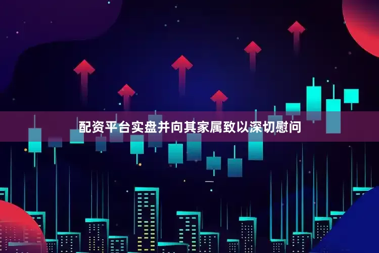 配资平台实盘并向其家属致以深切慰问