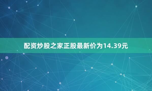 配资炒股之家正股最新价为14.39元