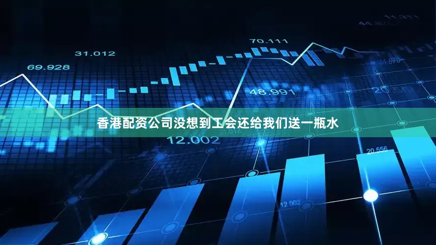 香港配资公司没想到工会还给我们送一瓶水