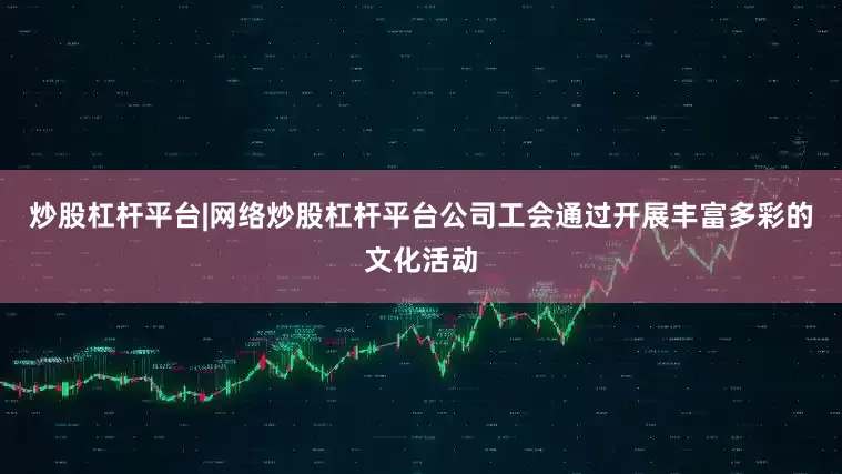 炒股杠杆平台|网络炒股杠杆平台公司工会通过开展丰富多彩的文化活动