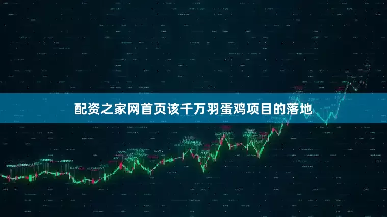 配资之家网首页该千万羽蛋鸡项目的落地