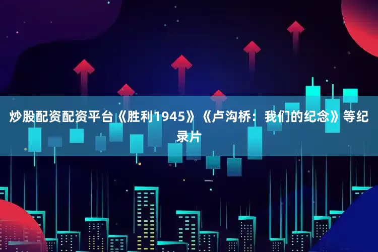 炒股配资配资平台《胜利1945》《卢沟桥：我们的纪念》等纪录片
