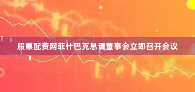 股票配资网菲什巴克恳请董事会立即召开会议