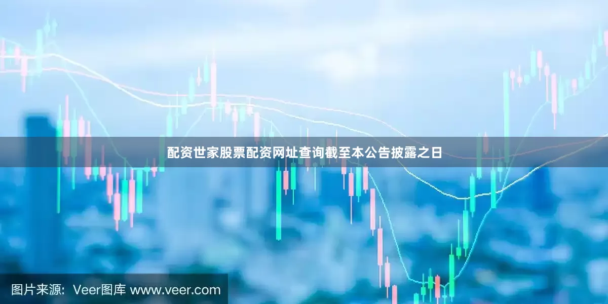 配资世家股票配资网址查询　　截至本公告披露之日