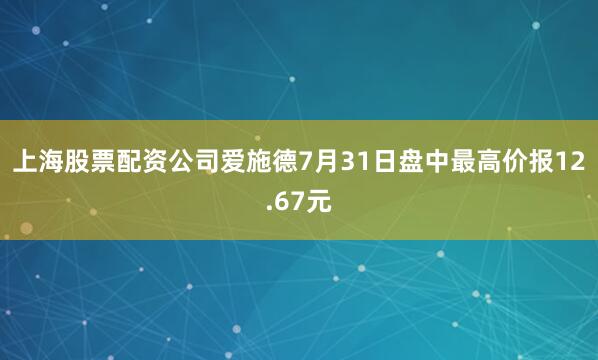 上海股票配资公司爱施德7月31日盘中最高价报12.67元