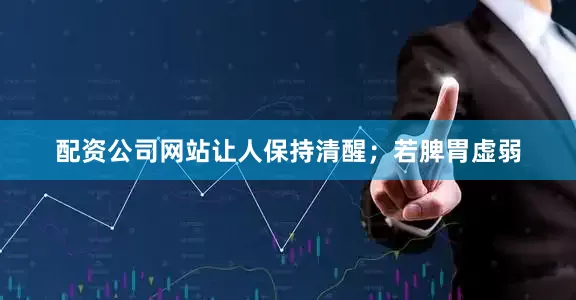 配资公司网站让人保持清醒；若脾胃虚弱
