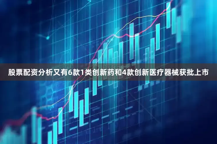 股票配资分析又有6款1类创新药和4款创新医疗器械获批上市