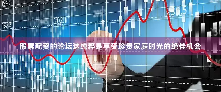股票配资的论坛这纯粹是享受珍贵家庭时光的绝佳机会