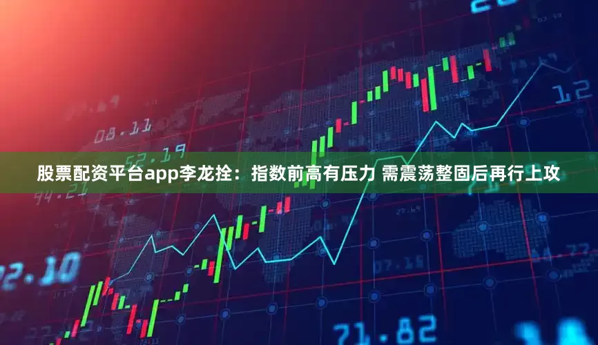 股票配资平台app李龙拴：指数前高有压力 需震荡整固后再行上攻