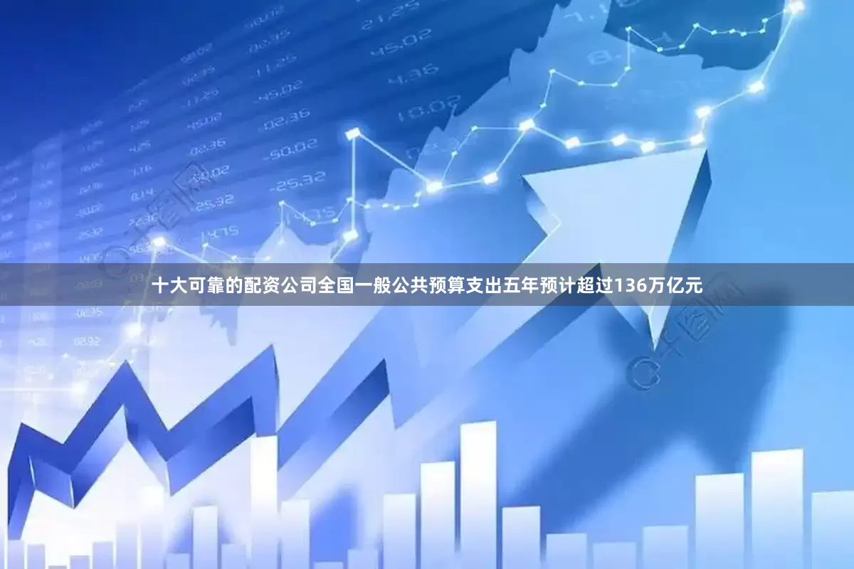 十大可靠的配资公司全国一般公共预算支出五年预计超过136万亿元