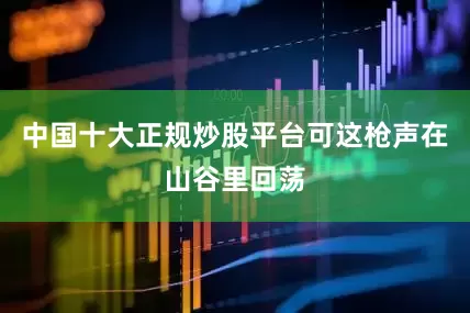 中国十大正规炒股平台可这枪声在山谷里回荡