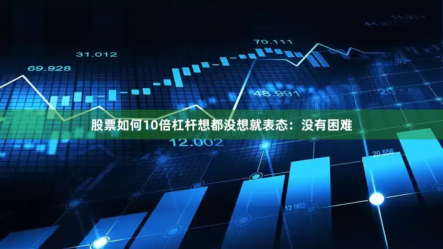 股票如何10倍杠杆想都没想就表态：没有困难