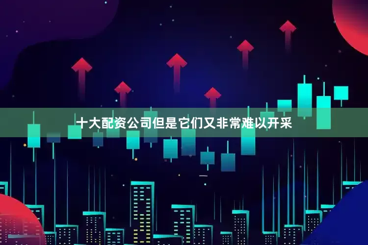 十大配资公司但是它们又非常难以开采