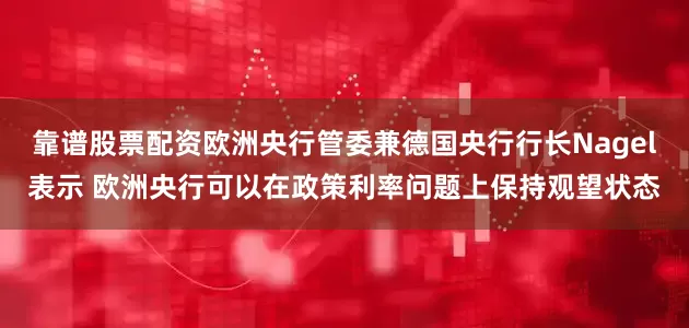 靠谱股票配资欧洲央行管委兼德国央行行长Nagel表示 欧洲央行可以在政策利率问题上保持观望状态